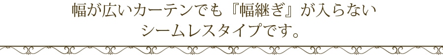 幅が広いカーテンでも幅継ぎが入らないシームレスタイプです。