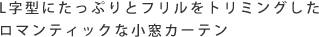 L字型にたっぷりとフリルをトリミングしたロマンティックな小窓カーテン