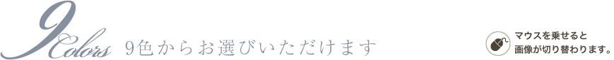 9Colors 9色からお選びいただけます マウスを乗せると画像が切り替わります。