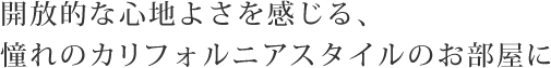 開放的な心地よさを感じる、憧れのカリフォルニアスタイルのお部屋に