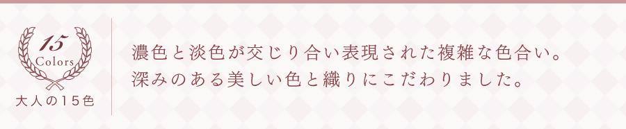 濃色と淡色が交じり合い表現された複雑な色合い。深みのある美しい色と織りにこだわりました。