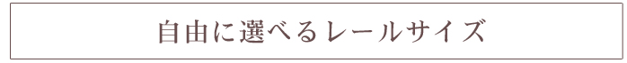 自由に選べるレールサイズ