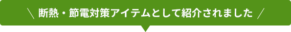 断熱・節電対策アイテムとして紹介されました
