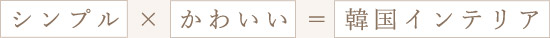 シンプル×かわいい＝韓国インテリア