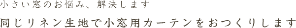 小さい窓のお悩み、解決します 同じリネン生地で小窓用カーテンをおつくりします