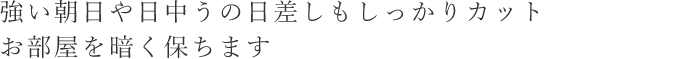 強い朝日や日中の日差しもしっかりカットお部屋を暗く保ちます