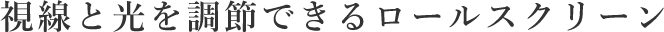 視線と光を調節できるロールスクリーン